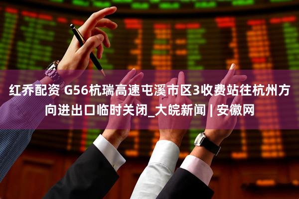 红乔配资 G56杭瑞高速屯溪市区3收费站往杭州方向进出口临时关闭_大皖新闻 | 安徽网