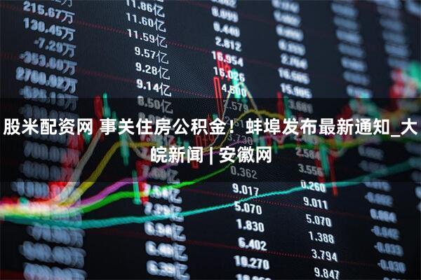 股米配资网 事关住房公积金！蚌埠发布最新通知_大皖新闻 | 安徽网