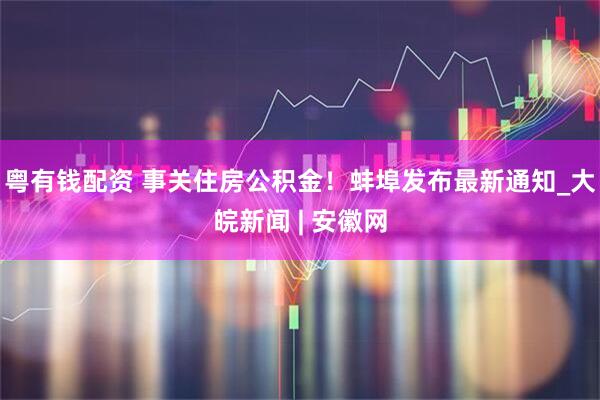 粤有钱配资 事关住房公积金！蚌埠发布最新通知_大皖新闻 | 安徽网