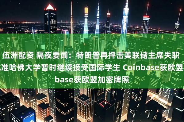 伍洲配资 隔夜要闻：特朗普再抨击美联储主席失职 美法官批准哈佛大学暂时继续接受国际学生 Coinbase获欧盟加密牌照