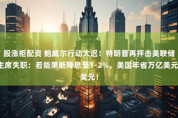 股涨柜配资 鲍威尔行动太迟！特朗普再抨击美联储主席失职：若能果断降息至1-2%，美国年省万亿美元！