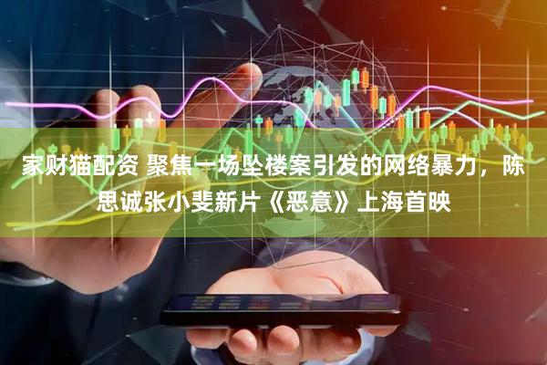 家财猫配资 聚焦一场坠楼案引发的网络暴力，陈思诚张小斐新片《恶意》上海首映