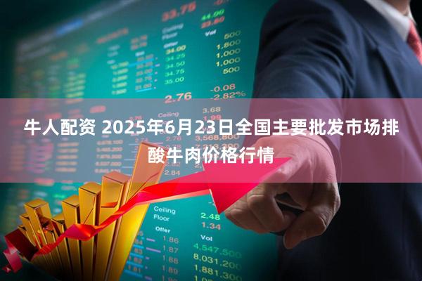 牛人配资 2025年6月23日全国主要批发市场排酸牛肉价格行情