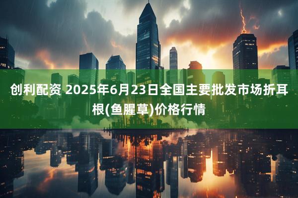 创利配资 2025年6月23日全国主要批发市场折耳根(鱼腥草)价格行情