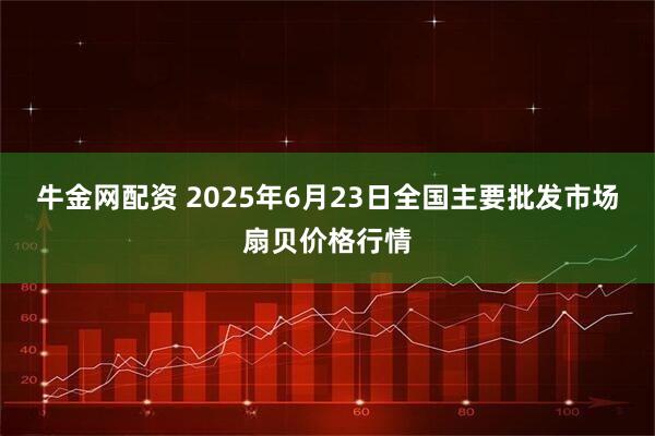 牛金网配资 2025年6月23日全国主要批发市场扇贝价格行情