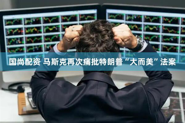 国尚配资 马斯克再次痛批特朗普“大而美”法案