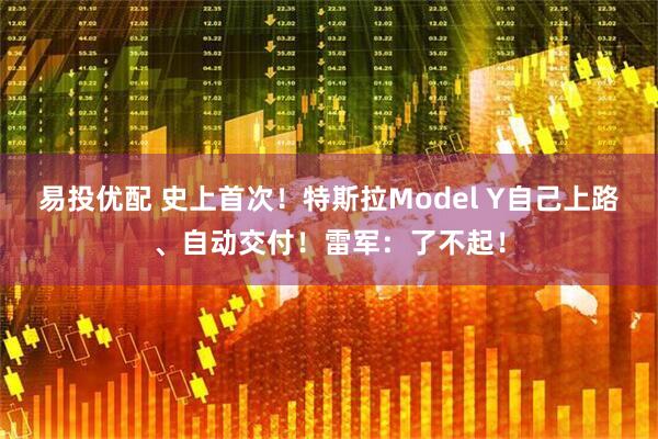 易投优配 史上首次！特斯拉Model Y自己上路、自动交付！雷军：了不起！