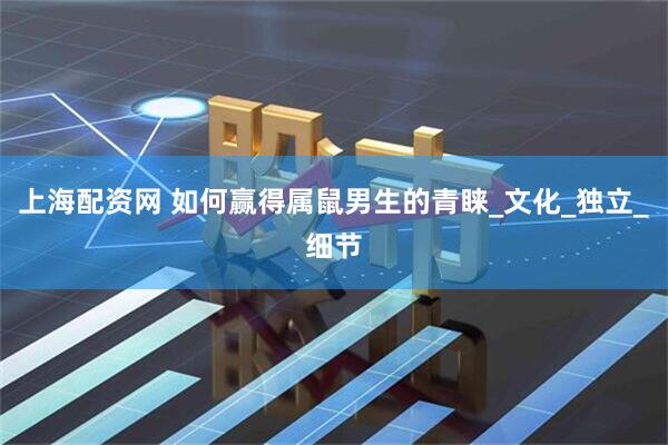 上海配资网 如何赢得属鼠男生的青睐_文化_独立_细节