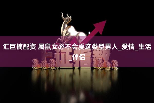汇巨摘配资 属鼠女必不会爱这类型男人_爱情_生活_伴侣