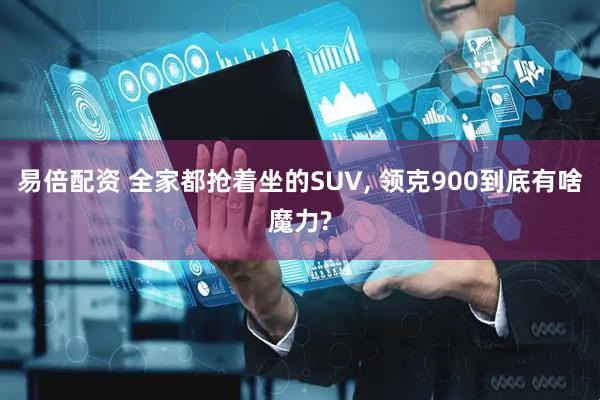 易倍配资 全家都抢着坐的SUV, 领克900到底有啥魔力?