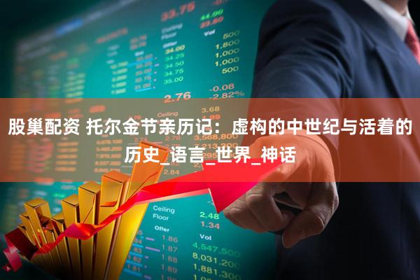 股巢配资 托尔金节亲历记：虚构的中世纪与活着的历史_语言_世界_神话