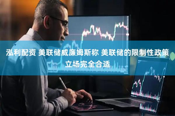 泓利配资 美联储威廉姆斯称 美联储的限制性政策立场完全合适