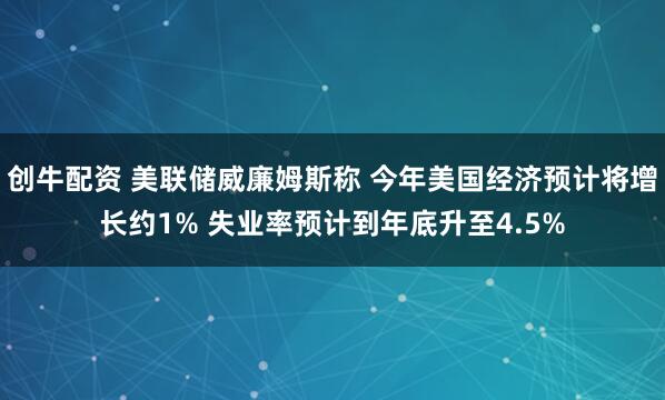 创牛配资 美联储威廉姆斯称 今年美国经济预计将增长约1% 失业率预计到年底升至4.5%