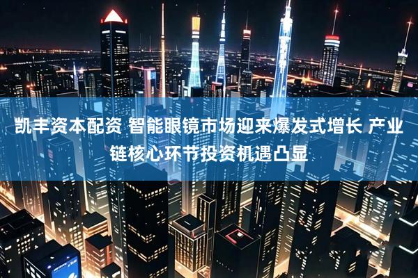 凯丰资本配资 智能眼镜市场迎来爆发式增长 产业链核心环节投资机遇凸显