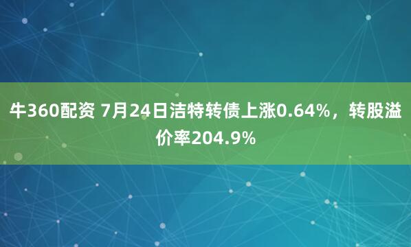 牛360配资 7月24日洁特转债上涨0.64%，转股溢价率204.9%
