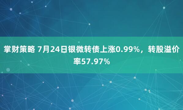 掌财策略 7月24日银微转债上涨0.99%，转股溢价率57.97%