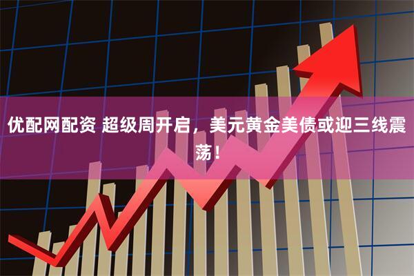 优配网配资 超级周开启，美元黄金美债或迎三线震荡！