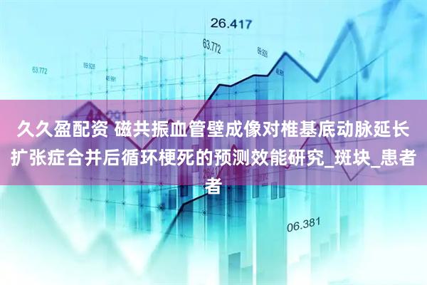 久久盈配资 磁共振血管壁成像对椎基底动脉延长扩张症合并后循环梗死的预测效能研究_斑块_患者