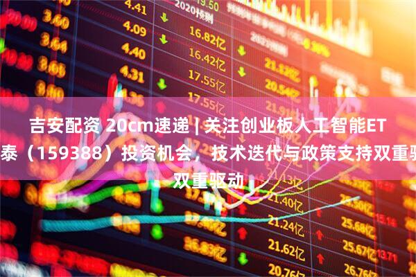 吉安配资 20cm速递 | 关注创业板人工智能ETF国泰（159388）投资机会，技术迭代与政策支持双重驱动