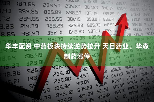 华丰配资 中药板块持续逆势拉升 天目药业、华森制药涨停