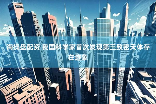 淘操盘配资 我国科学家首次发现第三致密天体存在迹象