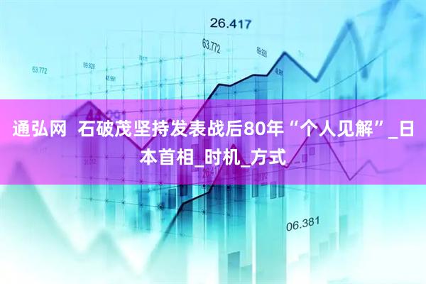 通弘网  石破茂坚持发表战后80年“个人见解”_日本首相_时机_方式