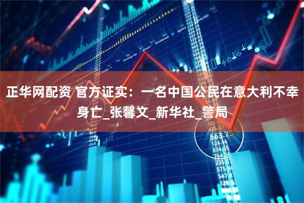 正华网配资 官方证实：一名中国公民在意大利不幸身亡_张馨文_新华社_警局