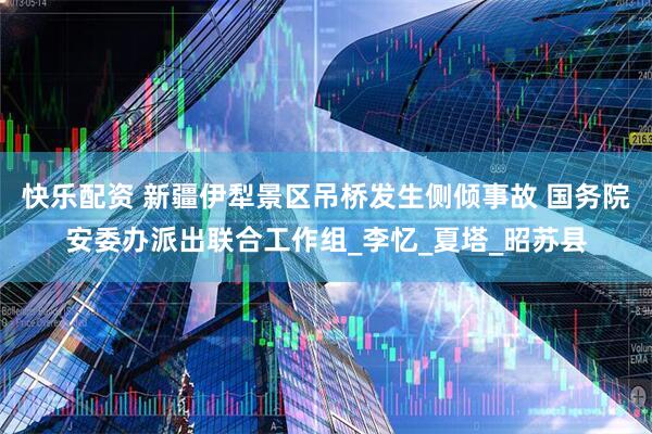 快乐配资 新疆伊犁景区吊桥发生侧倾事故 国务院安委办派出联合工作组_李忆_夏塔_昭苏县