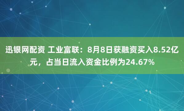 迅银网配资 工业富联：8月8日获融资买入8.52亿元，占当日流入资金比例为24.67%
